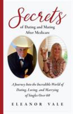 Secrets of Dating and Mating after Medicare : A Journey into the Incredible World of Dating, Loving, and Marrying of Singles Over