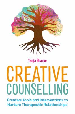 Creative Counselling : Creative Tools and Interventions to Nurture Therapeutic Relationships