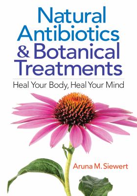 Natural Antibiotics and Botantical Treatments : Heal Your Body, Heal Your Mind