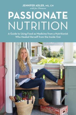 Passionate Nutrition : A Guide to Using Food as Medicine from a Nutritionist Who Healed Herself from the Inside Out