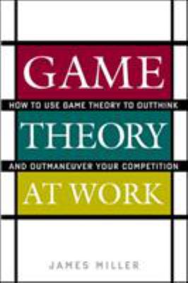 Game Theory at Work : How to Use Game Theory to Outthink and Outmaneuvar Your Competition