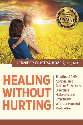 Healing Without Hurting : Treating ADHD, Apraxia and Autism Spectrum Disorders Naturally and Effectively Without Harmful Medications
