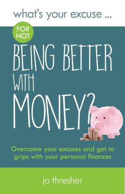 What's Your Excuse for Not Being Better with Money? : Overcome Your Excuses and Get to Grips with Your Personal Finances