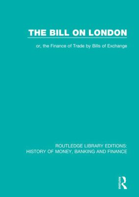 The Bill on London : Or, the Finance of Trade by Bills of Exchange