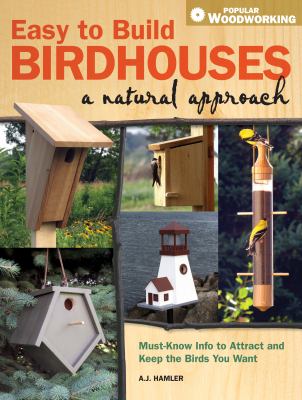 Easy to Build Birdhouses - a Natural Approach : Must Know Info to Attract and Keep the Birds You Want