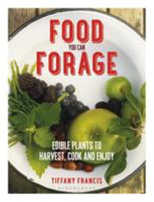 Food You Can Forage : Edible Plants to Harvest, Cook and Enjoy