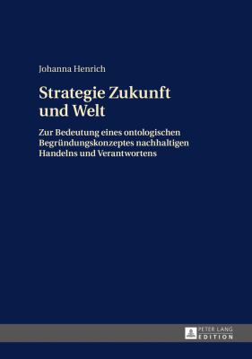 Strategie Zukunft und Welt : Zur Bedeutung Eines Ontologischen Begruendungskonzeptes Nachhaltigen Handelns und Verantwortens