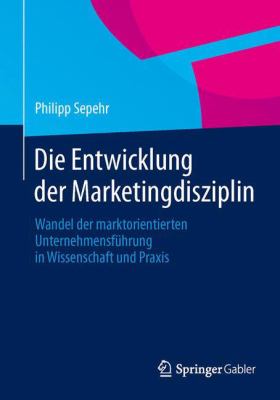 Die Entwicklung der Marketingdisziplin : Wandel der Marktorientierten Unternehmensführung in Wissenschaft und Praxis
