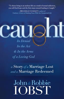 Caught : In Denial, in the Act, and in the Arms of a Loving God: a Story of a Marriage Lost and a Marriage Redeemed