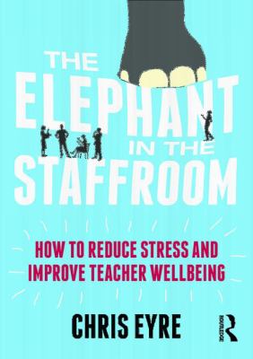 The Elephant in the Staffroom : How to Reduce Stress and Improve Teacher Wellbeing