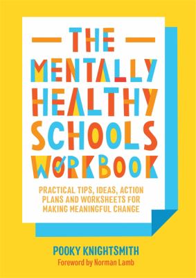 The Mentally Healthy Schools Workbook : Practical Tips, Ideas and Whole-School Strategies for Making Meaningful Change