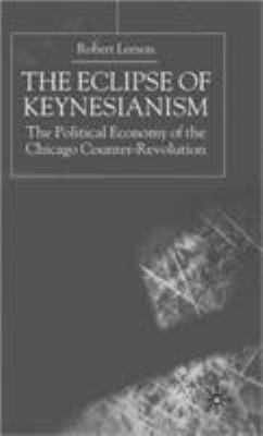 The Eclipse of Keynesianism : The Political Economy of the Chicago Counter-Revolution