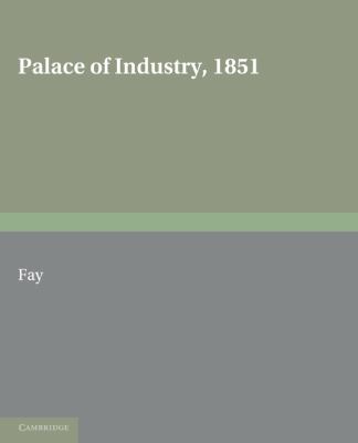 Palace of Industry 1851 : A Study of the Great Exhibition and Its Fruits