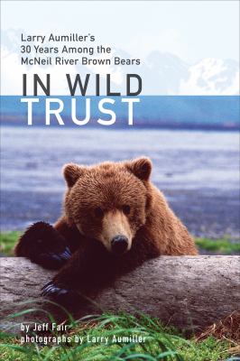 In Wild Trust : Larry Aumiller's Thirty Years among the McNeil River Brown Bears