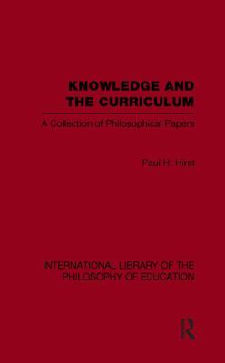 Knowledge and the Curriculum (International Library of the Philosophy of Education Volume 12) : A Collection of Philosophical Papers