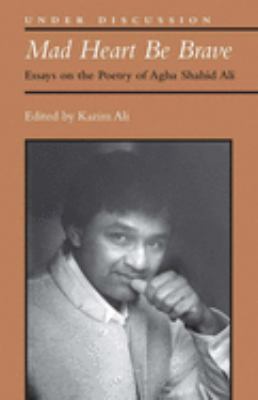 Mad Heart Be Brave : Essays on the Poetry of Agha Shahid Ali
