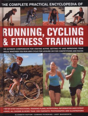 The Complete Practical Encyclopedia of Running, Cycling and Fitness Training : Step-by-Step Instructions, Training Plans, Nutritional Information and Expert Advice