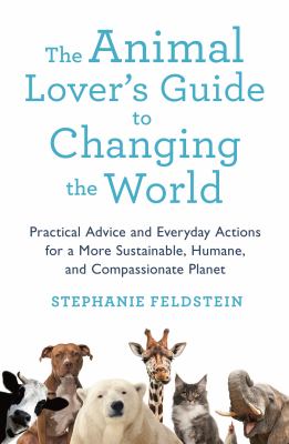The Animal Lover's Guide to Changing the World : Practical Advice and Everyday Actions for a More Sustainable, Humane, and Compassionate Planet
