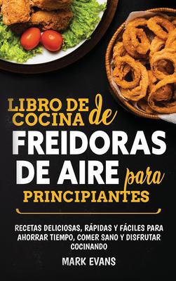Libro de Cocina de Freidoras de Aire para Principiantes : Recetas Deliciosas, Rápidas y Fáciles para Ahorrar Tiempo, Comer Sano y Disfrutar Cocinando (Spanish Edition)