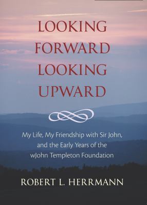 Looking Forward, Looking Upward : My Life, My Friendship with Sir John, and the Early Years of the John Templeton Foundation