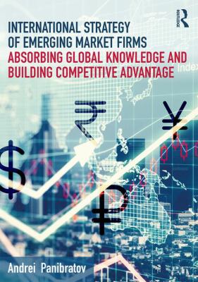 International Strategy of Emerging Market Firms : Absorbing Global Knowledge and Building Competitive Advantage