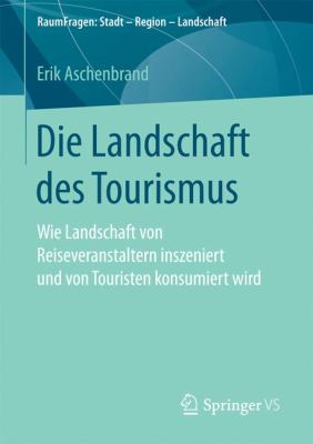 Die Landschaft des Tourismus : Wie Landschaft Von Reiseveranstaltern Inszeniert und Von Touristen Konsumiert Wird