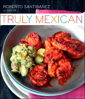 Truly Mexican : Essential Recipes and Techniques for Authentic Mexican Cooking