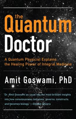 The Quantum Doctor : A Quantum Physicist Explains the Healing Power of Integral Medicine