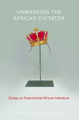 Unmasking the African Dictator : Essays on Postcolonial African Literature