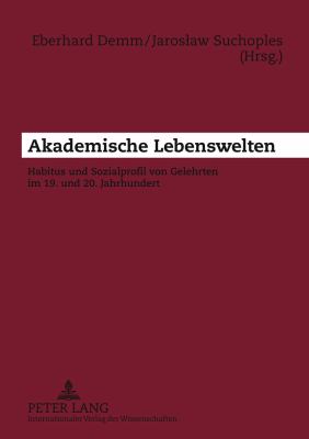 Akademische Lebenswelten : Habitus und Sozialprofil Von Gelehrten Im 19. und 20. Jahrhundert- Unter Mitwirkung Von Nathalie Chamba