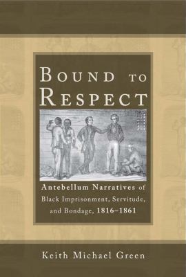 Bound to Respect : Antebellum Narratives of Black Imprisonment, Servitude, and Bondage, 1816-1861