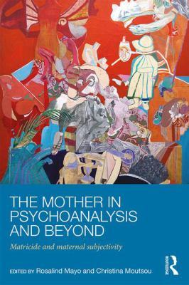 The Mother in Psychoanalysis and Beyond : Matricide and Maternal Subjectivity