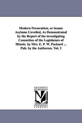 Modern Persecution, or Insane Asylums Unveiled, As Demonstrated by the Report of the Investigating Committee of the Legislature of Illinois by Mrs E