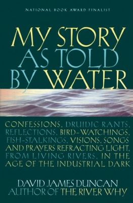 My Story As Told by Water : Confessions, Druidic Rants, Reflections, Bird-Watchings, Fish-stalkings, Visions , Songs and Prayers Refracting Light, from Living Rivers, in the Age of the Ind