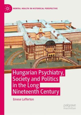 Hungarian Psychiatry, Society and Politics in the Long Nineteenth Century : Psychiatry's Dual Monarchy