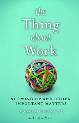 The Thing about Work : Showing up and Other Important Matters [a Worker's Manual]