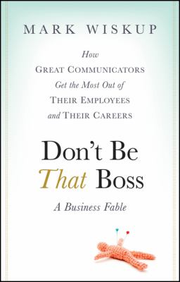 Don't Be That Boss : How Great Communicators Get the Most Out of Their Employees and Their Careers