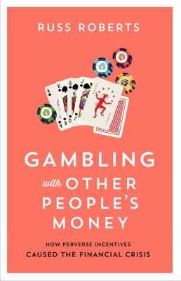 Gambling with Other People's Money : How Perverse Incentives Caused the Financial Crisis