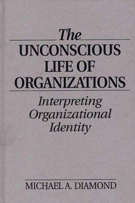 The Unconscious Life of Organizations : Interpreting Organizational Identity