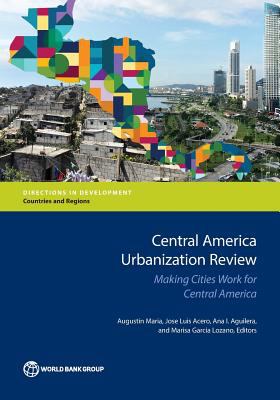 Central America Urbanization Review : Making Cities Work for Central America