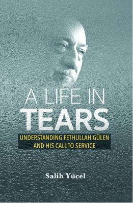 A Life in Tears : Understanding Fethullah Gulen's Life and His Call to Service