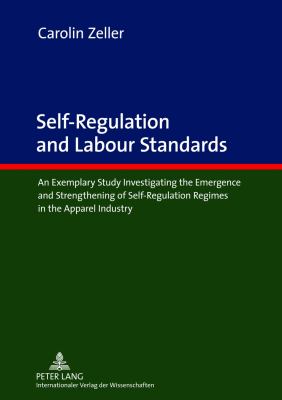 Self-Regulation and Labour Standards : An Exemplary Study Investigating the Emergence and Strengthening of Self-Regulation Regimes in the Apparel Industry