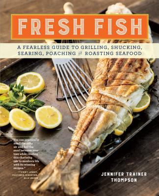Fresh Fish : A Fearless Guide to Grilling, Shucking, Roasting, Poaching, and Sauteing Seafood