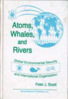 Atoms, Whales and Rivers : Global Environmental Security and International Organization