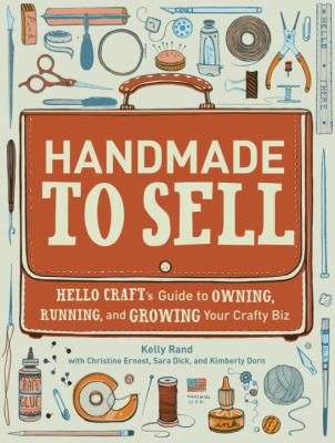 Handmade to Sell : Hello Craft's Guide to Owning, Running, and Growing Your Crafty Biz