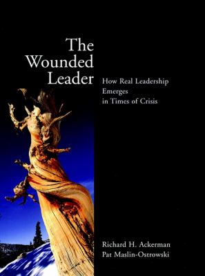 The Wounded Leader : How Real Leadership Emerges in Times of Crisis