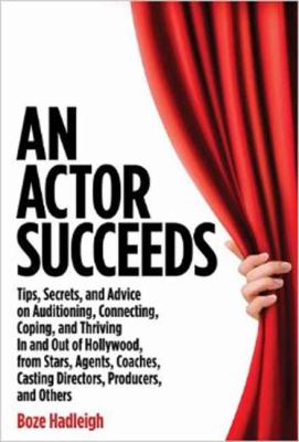 An Actor Succeeds : Tips, Secrets and Advice on Auditioning, Connection, Coping and Thriving in and Out of Hollywod, from Stars, Agents, Coaches, Casting Directors, Producers, and Others