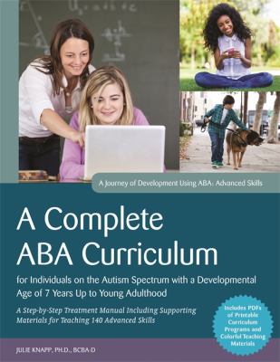 A Complete ABA Curriculum for Individuals on the Autism Spectrum with a Developmental Age of 7 Years up to Young Adulthood : A Step-By-Step Treatment Manual Including Supporting Materials for Teaching 140 Advanced Skills