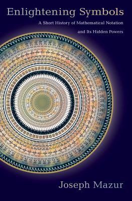 Enlightening Symbols : A Short History of Mathematical Notation and Its Hidden Powers