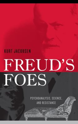 Freud's Foes : Psychoanalysis, Science, and Resistance